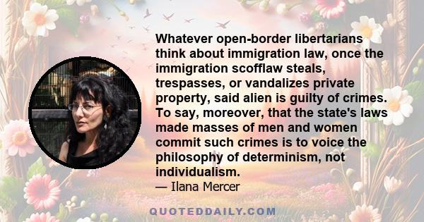 Whatever open-border libertarians think about immigration law, once the immigration scofflaw steals, trespasses, or vandalizes private property, said alien is guilty of crimes. To say, moreover, that the state's laws