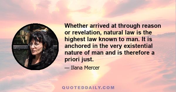 Whether arrived at through reason or revelation, natural law is the highest law known to man. It is anchored in the very existential nature of man and is therefore a priori just.