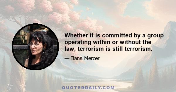 Whether it is committed by a group operating within or without the law, terrorism is still terrorism.