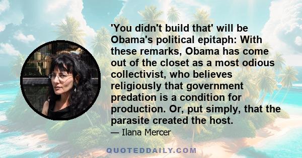 'You didn't build that' will be Obama's political epitaph: With these remarks, Obama has come out of the closet as a most odious collectivist, who believes religiously that government predation is a condition for