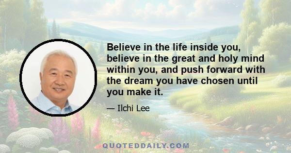 Believe in the life inside you, believe in the great and holy mind within you, and push forward with the dream you have chosen until you make it.