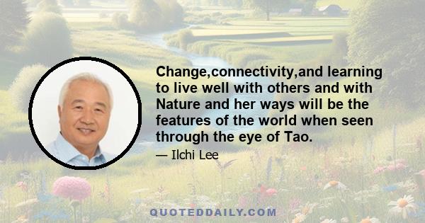 Change,connectivity,and learning to live well with others and with Nature and her ways will be the features of the world when seen through the eye of Tao.