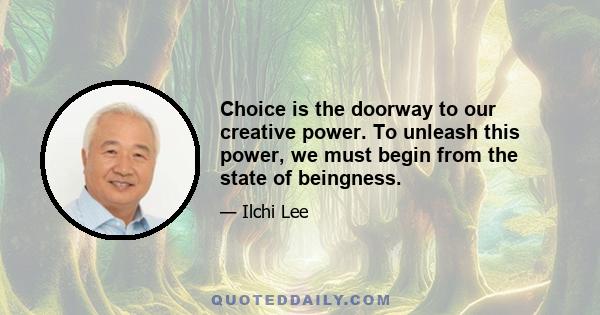 Choice is the doorway to our creative power. To unleash this power, we must begin from the state of beingness.