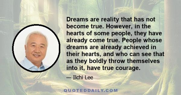 Dreams are reality that has not become true. However, in the hearts of some people, they have already come true. People whose dreams are already achieved in their hearts, and who can see that as they boldly throw