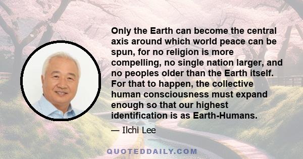 Only the Earth can become the central axis around which world peace can be spun, for no religion is more compelling, no single nation larger, and no peoples older than the Earth itself. For that to happen, the