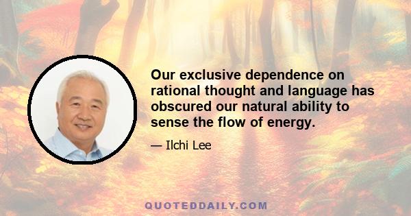 Our exclusive dependence on rational thought and language has obscured our natural ability to sense the flow of energy.