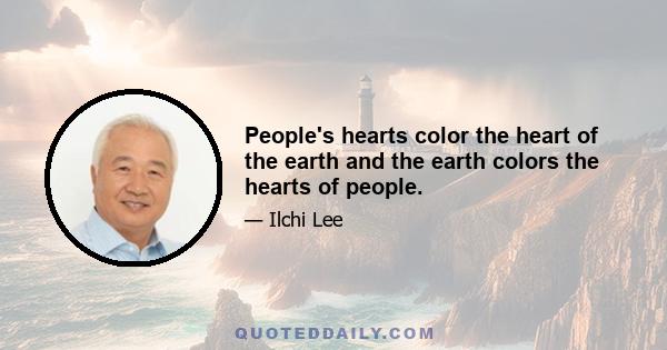 People's hearts color the heart of the earth and the earth colors the hearts of people.