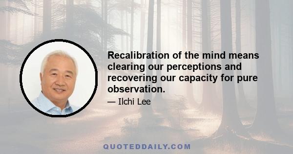 Recalibration of the mind means clearing our perceptions and recovering our capacity for pure observation.