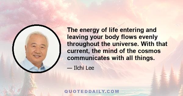 The energy of life entering and leaving your body flows evenly throughout the universe. With that current, the mind of the cosmos communicates with all things.