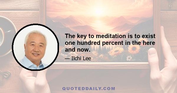 The key to meditation is to exist one hundred percent in the here and now.