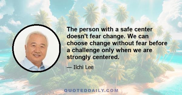 The person with a safe center doesn't fear change. We can choose change without fear before a challenge only when we are strongly centered.