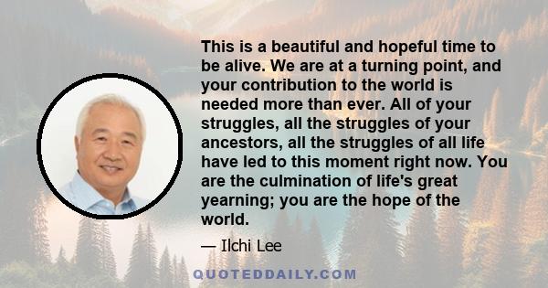 This is a beautiful and hopeful time to be alive. We are at a turning point, and your contribution to the world is needed more than ever. All of your struggles, all the struggles of your ancestors, all the struggles of