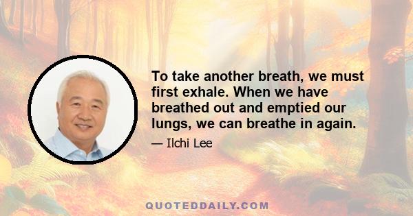 To take another breath, we must first exhale. When we have breathed out and emptied our lungs, we can breathe in again.