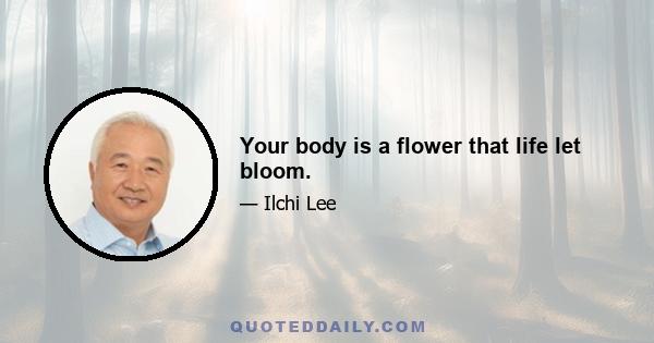 Your body is a flower that life let bloom.