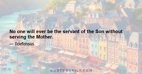 No one will ever be the servant of the Son without serving the Mother.