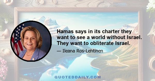 Hamas says in its charter they want to see a world without Israel. They want to obliterate Israel.