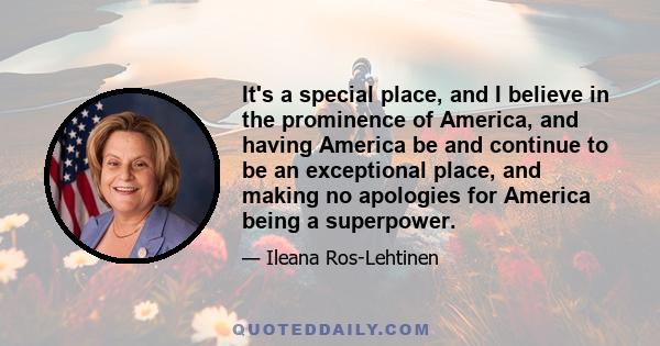 It's a special place, and I believe in the prominence of America, and having America be and continue to be an exceptional place, and making no apologies for America being a superpower.