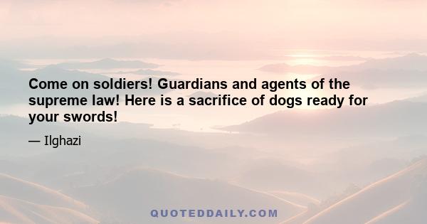 Come on soldiers! Guardians and agents of the supreme law! Here is a sacrifice of dogs ready for your swords!