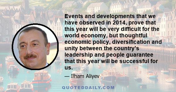 Events and developments that we have observed in 2014, prove that this year will be very difficult for the world economy, but thoughtful economic policy, diversification and unity between the country's leadership and