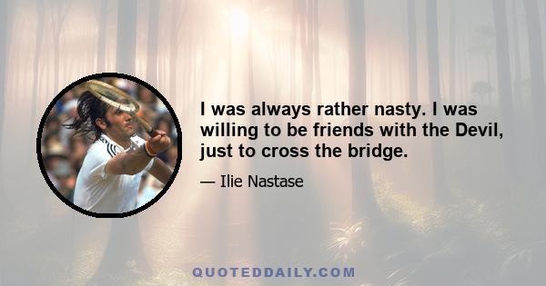 I was always rather nasty. I was willing to be friends with the Devil, just to cross the bridge.