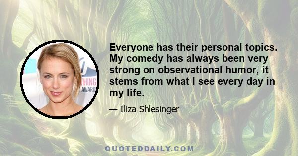 Everyone has their personal topics. My comedy has always been very strong on observational humor, it stems from what I see every day in my life.