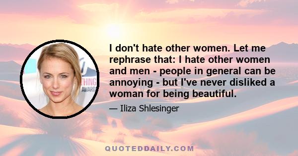 I don't hate other women. Let me rephrase that: I hate other women and men - people in general can be annoying - but I've never disliked a woman for being beautiful.