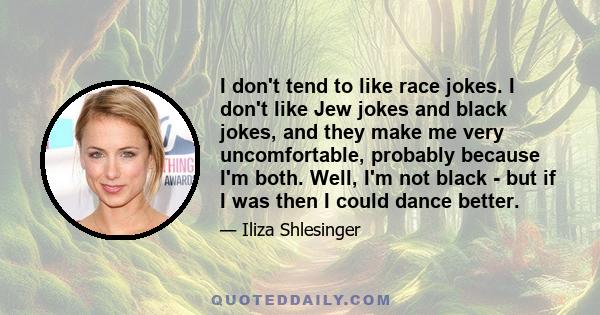 I don't tend to like race jokes. I don't like Jew jokes and black jokes, and they make me very uncomfortable, probably because I'm both. Well, I'm not black - but if I was then I could dance better.