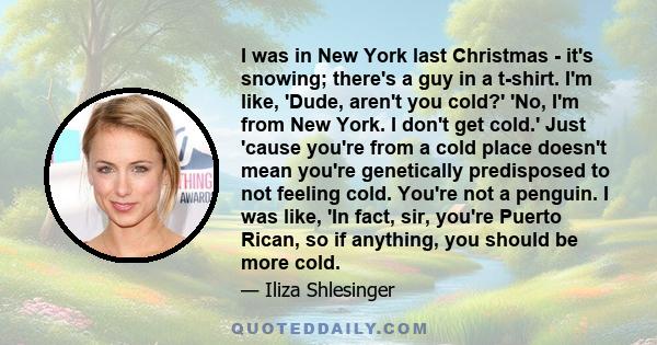 I was in New York last Christmas - it's snowing; there's a guy in a t-shirt. I'm like, 'Dude, aren't you cold?' 'No, I'm from New York. I don't get cold.' Just 'cause you're from a cold place doesn't mean you're