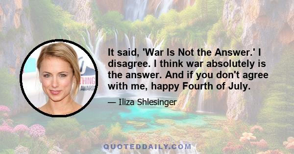 It said, 'War Is Not the Answer.' I disagree. I think war absolutely is the answer. And if you don't agree with me, happy Fourth of July.