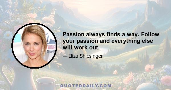 Passion always finds a way. Follow your passion and everything else will work out.