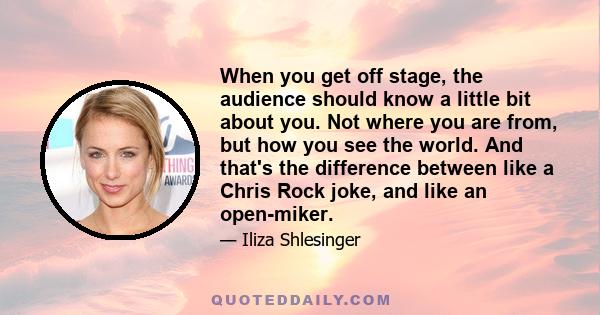 When you get off stage, the audience should know a little bit about you. Not where you are from, but how you see the world. And that's the difference between like a Chris Rock joke, and like an open-miker.