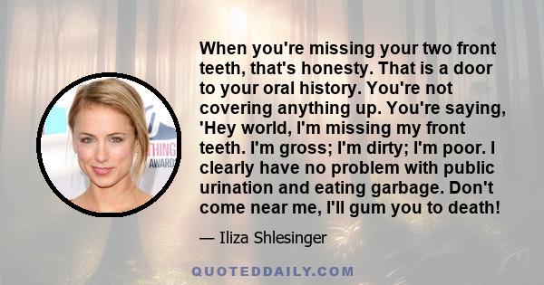 When you're missing your two front teeth, that's honesty. That is a door to your oral history. You're not covering anything up. You're saying, 'Hey world, I'm missing my front teeth. I'm gross; I'm dirty; I'm poor. I