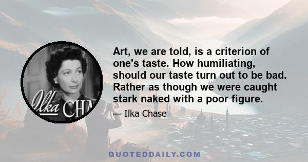 Art, we are told, is a criterion of one's taste. How humiliating, should our taste turn out to be bad. Rather as though we were caught stark naked with a poor figure.