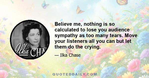 Believe me, nothing is so calculated to lose you audience sympathy as too many tears. Move your listeners all you can but let them do the crying.