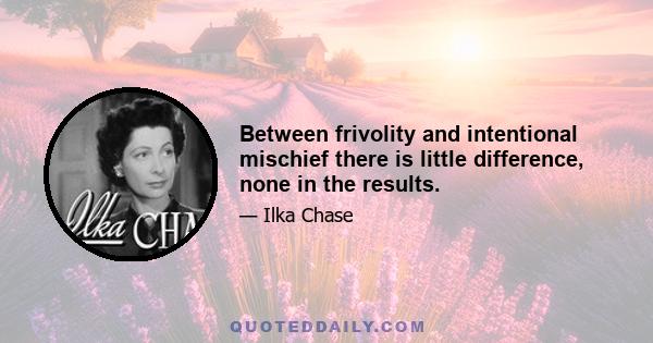 Between frivolity and intentional mischief there is little difference, none in the results.