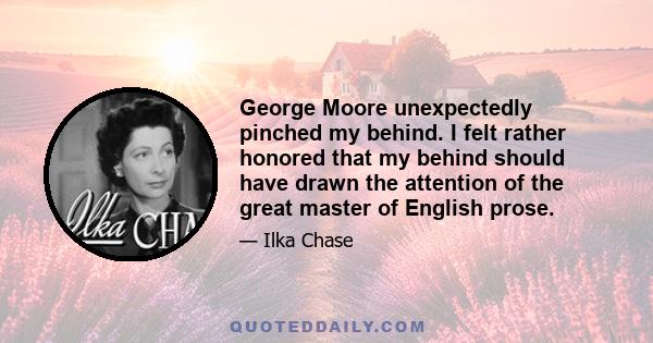 George Moore unexpectedly pinched my behind. I felt rather honored that my behind should have drawn the attention of the great master of English prose.