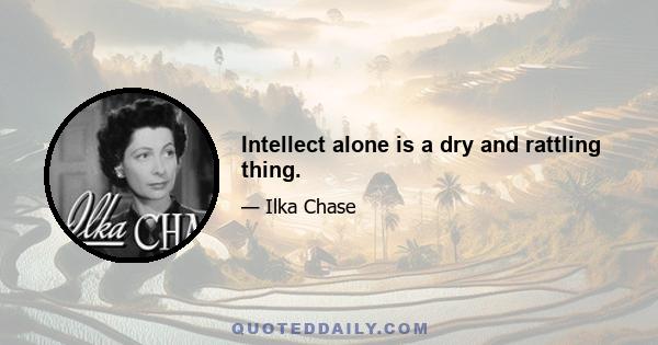 Intellect alone is a dry and rattling thing.