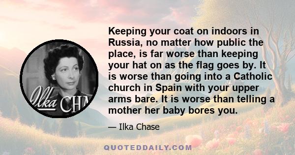 Keeping your coat on indoors in Russia, no matter how public the place, is far worse than keeping your hat on as the flag goes by. It is worse than going into a Catholic church in Spain with your upper arms bare. It is