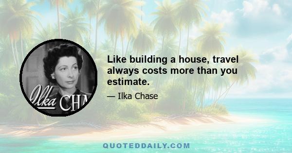 Like building a house, travel always costs more than you estimate.