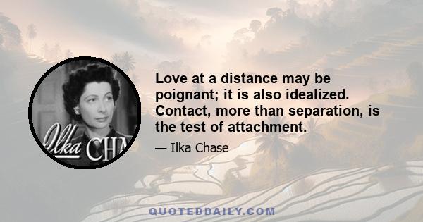 Love at a distance may be poignant; it is also idealized. Contact, more than separation, is the test of attachment.