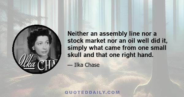 Neither an assembly line nor a stock market nor an oil well did it, simply what came from one small skull and that one right hand.