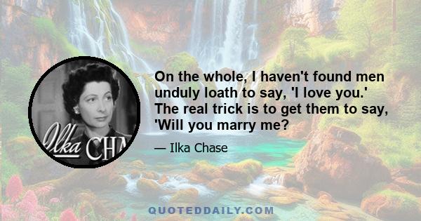 On the whole, I haven't found men unduly loath to say, 'I love you.' The real trick is to get them to say, 'Will you marry me?