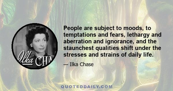 People are subject to moods, to temptations and fears, lethargy and aberration and ignorance, and the staunchest qualities shift under the stresses and strains of daily life.