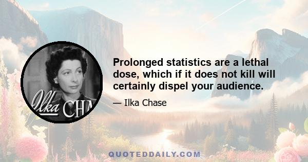 Prolonged statistics are a lethal dose, which if it does not kill will certainly dispel your audience.