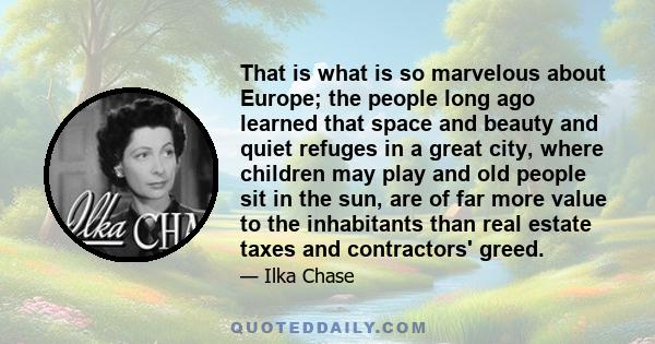 That is what is so marvelous about Europe; the people long ago learned that space and beauty and quiet refuges in a great city, where children may play and old people sit in the sun, are of far more value to the