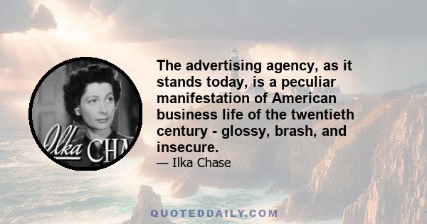 The advertising agency, as it stands today, is a peculiar manifestation of American business life of the twentieth century - glossy, brash, and insecure.