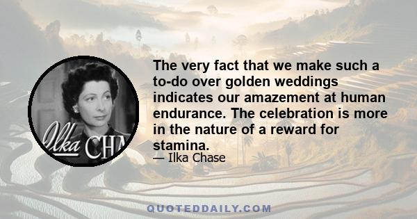 The very fact that we make such a to-do over golden weddings indicates our amazement at human endurance. The celebration is more in the nature of a reward for stamina.