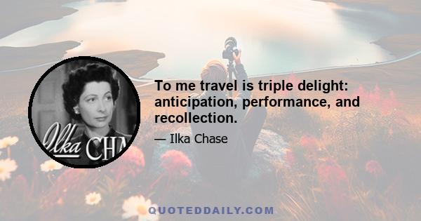 To me travel is triple delight: anticipation, performance, and recollection.