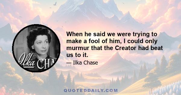 When he said we were trying to make a fool of him, I could only murmur that the Creator had beat us to it.