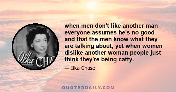 when men don't like another man everyone assumes he's no good and that the men know what they are talking about, yet when women dislike another woman people just think they're being catty.